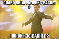 слабо выиграть кэс-баскет ? какой кэс-баскет ?