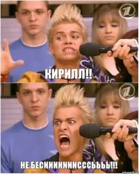 Кирилл!! Не бесииииииисссьььь!!!