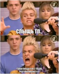 Слыщь ТП.. ТУПАЯ ПИЗДА Я Я С ТОБОЙ РАЗГОВАРИВАЮ!1111