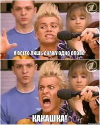 я всего лишь скажу одно слово КАКАШКА!