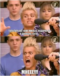 Тапотульки такие милые. Подарю-ка я девушке, хотя... МНЕЕЕ!!!