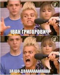 Іван Григорович ЗА ШО ДВАААААААААААА