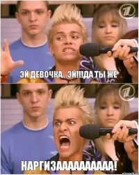 эй девочка...эй!!!да ты же НАРГИЗАААААААААА!