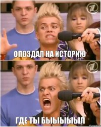 ОПОЗДАЛ НА ИСТОРИЮ ГДЕ ТЫ БЫЫЫЫЫЛ