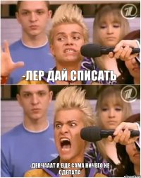 -ЛЕР ДАЙ СПИСАТЬ -ДЕВЧАААТ Я ЕЩЕ САМА НИЧЕГО НЕ СДЕЛАЛА