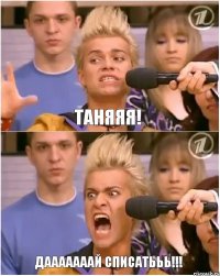ТАНЯЯЯ! ДАААААААЙ СПИСАТЬЬЬ!!!