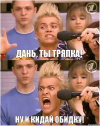 ДАНЬ, ТЫ ТРЯПКА! НУ И КИДАЙ ОБИДКУ!