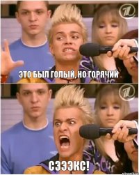 Это был голый, но горячий Сэээкс!