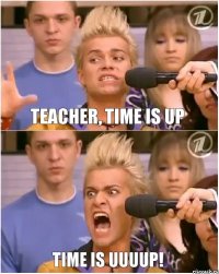 teacher, time is up time is uuuup!