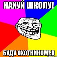 нахуй школу! буду охотником!:d