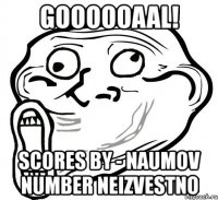 goooooaal! scores by - naumov number neizvestno
