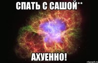 спать с сашой** ахуенно!