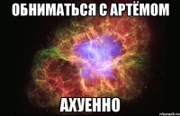 обниматься с артёмом ахуенно