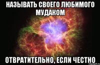 называть своего любимого мудаком отвратительно, если честно