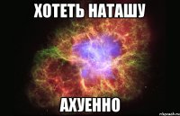 хотеть наташу ахуенно