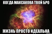 когда максакова твой бро жизнь просто идеальна