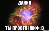 данил ты просто кайф :d