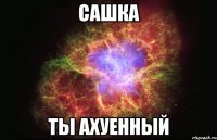 сашка ты ахуенный