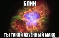 блин ты такой ахуенный макс