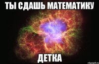 ты сдашь математику детка