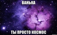 ванька ты просто космос