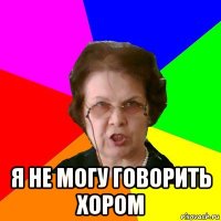  я не могу говорить хором