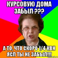 курсовую дома забыл ??? а то, что скоро 1/4 квн ясл ты не забыл!!!