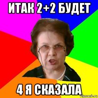 итак 2+2 будет 4 я сказала