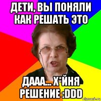 дети, вы поняли как решать это дааа... х*йня решение :ddd