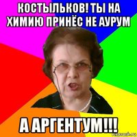 костыльков! ты на химию принёс не аурум а аргентум!!!