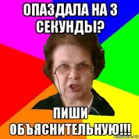 опаздала на 3 секунды? пиши объяснительную!!!