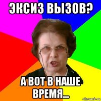 эксиз вызов? а вот в наше время...