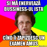 si mă enervează bussiness-ul ista cînd îi zapizdesc un examen amus