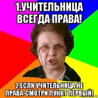 1.учительница всегда права! 2.если учительница не права-смотри пункт первый!