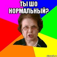 ты шо нормальный? 