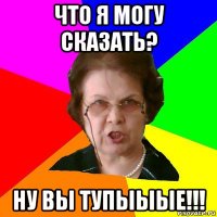 что я могу сказать? ну вы тупыыые!!!