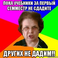 пока учебники за первый семместр не сдадите других не дадим!!