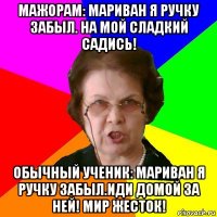 мажорам: мариван я ручку забыл. на мой сладкий садись! обычный ученик: мариван я ручку забыл.иди домой за ней! мир жесток!