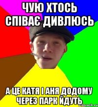 чую хтось співає дивлюсь а це катя і аня додому через парк йдуть