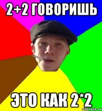 2+2 говоришь это как 2*2