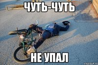 чуть-чуть не упал