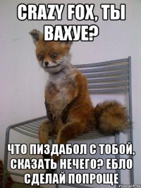 crazy fox, ты вахуе? что пиздабол с тобой, сказать нечего? ебло сделай попроще