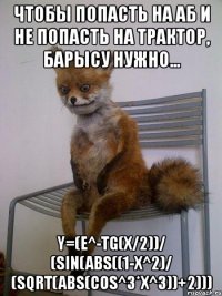 чтобы попасть на аб и не попасть на трактор, барысу нужно... y=(e^-tg(x/2))/ (sin(abs((1-x^2)/ (sqrt(abs(cos^3*x^3))+2)))