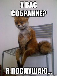 у вас собрание? я послушаю...