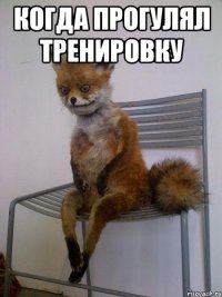 когда прогулял тренировку 