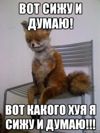 вот сижу и думаю! вот какого хуя я сижу и думаю!!!