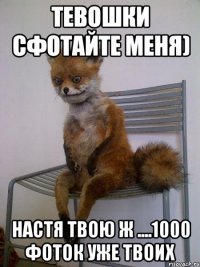 тевошки сфотайте меня) настя твою ж ....1000 фоток уже твоих