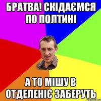 братва! скідаємся по полтині а то мішу в отделеніє заберуть