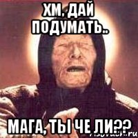 хм, дай подумать.. мага, ты че ли??