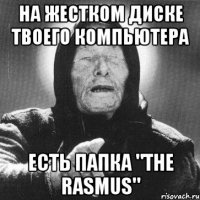 на жестком диске твоего компьютера есть папка "the rasmus"